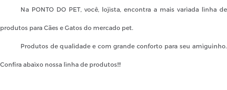 Na PONTO DO PET, você, lojista, encontra a mais variada linha de produtos para Cães e Gatos do mercado pet. Produtos de qualidade e com grande conforto para seu amiguinho. Confira abaixo nossa linha de produtos!!!